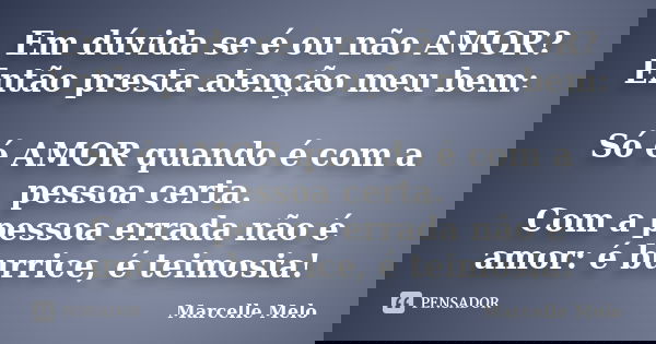 Em dúvida se é ou não AMOR? Então presta atenção meu bem: Só é AMOR quando é com a pessoa certa. Com a pessoa errada não é amor: é burrice, é teimosia!... Frase de Marcelle Melo.