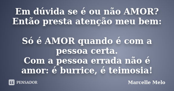 Em dúvida se é ou não AMOR? Então presta atenção meu bem: Só é AMOR quando é com a pessoa certa. Com a pessoa errada não é amor: é burrice, é teimosia!... Frase de Marcelle Melo.