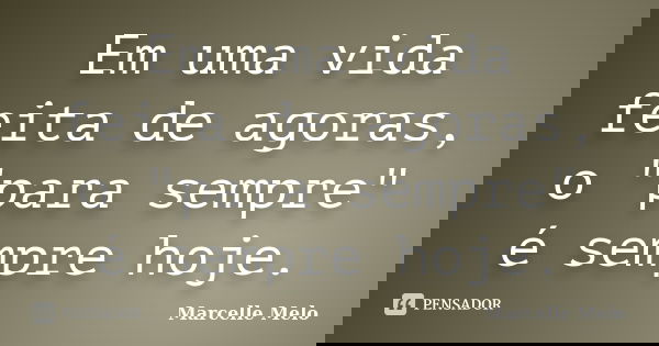 Em uma vida feita de agoras, o "para sempre" é sempre hoje.... Frase de Marcelle Melo.