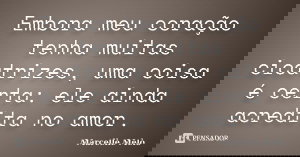 Embora meu coração tenha muitas cicatrizes, uma coisa é certa: ele ainda acredita no amor.... Frase de Marcelle Melo.
