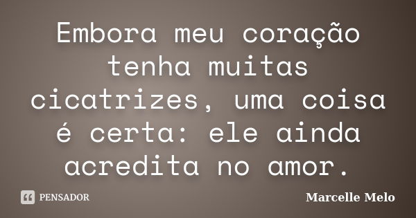 Embora meu coração tenha muitas cicatrizes, uma coisa é certa: ele ainda acredita no amor.... Frase de Marcelle Melo.