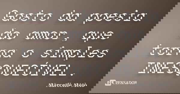 Gosto da poesia do amor, que torna o simples INESQUECÍVEL.... Frase de Marcelle Melo.