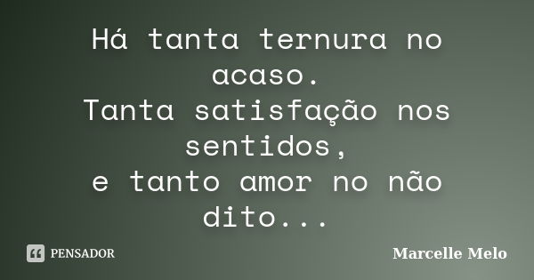 Há tanta ternura no acaso. Tanta satisfação nos sentidos, e tanto amor no não dito...... Frase de Marcelle Melo.