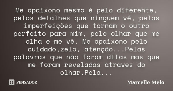 Me apaixono mesmo é pelo diferente, pelos detalhes que ninguem vê, pelas imperfeições que tornam o outro perfeito para mim, pelo olhar que me olha e me vê. Me a... Frase de Marcelle Melo.