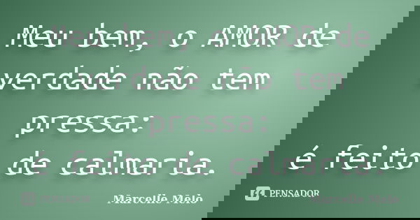 Meu bem, o AMOR de verdade não tem pressa: é feito de calmaria.... Frase de Marcelle Melo.