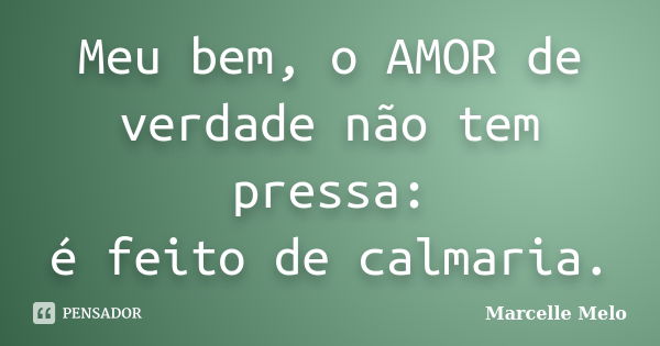 Meu bem, o AMOR de verdade não tem pressa: é feito de calmaria.... Frase de Marcelle Melo.