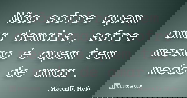 Não sofre quem ama demais, sofre mesmo é quem tem medo de amar.... Frase de Marcelle Melo.