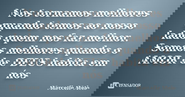 Nos tornamos melhores quando temos ao nosso lado quem nos faz melhor. Somos melhores quando o AMOR de DEUS habita em nós... Frase de Marcelle Melo.
