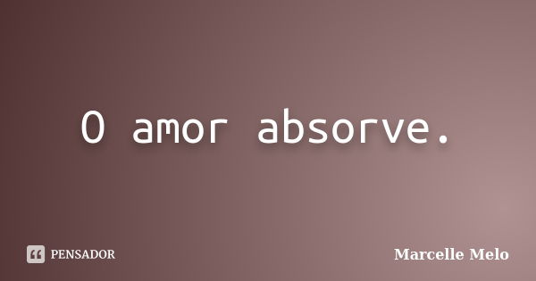 O amor absorve.... Frase de Marcelle Melo.