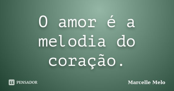 O amor é a melodia do coração.... Frase de Marcelle Melo.