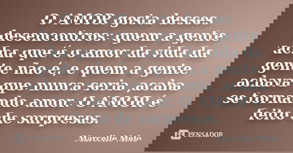 O AMOR gosta desses desencontros: quem a gente acha que é o amor da vida da gente não é, e quem a gente achava que nunca seria ,acaba se tornando amor. O AMOR é... Frase de Marcelle Melo.