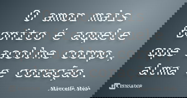O amor mais bonito é aquele que acolhe corpo, alma e coração.... Frase de Marcelle Melo.