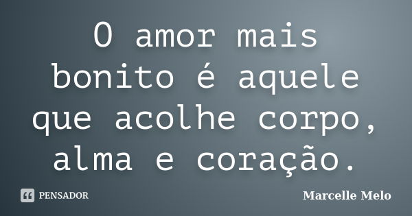 O amor mais bonito é aquele que acolhe corpo, alma e coração.... Frase de Marcelle Melo.