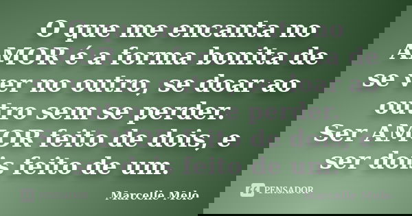 O que me encanta no AMOR é a forma bonita de se ver no outro, se doar ao outro sem se perder. Ser AMOR feito de dois, e ser dois feito de um.... Frase de Marcelle Melo.
