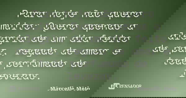Para hoje não quero muito: Quero apenas a alegria de um dia feito de paz, regado de amor e todo perfumado de levezas.... Frase de Marcelle Melo.