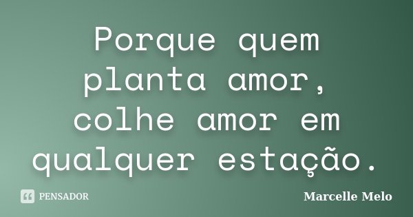 Porque quem planta amor, colhe amor em qualquer estação.... Frase de Marcelle Melo.