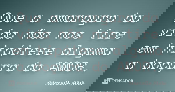 Que a amargura da vida não nos tire em hipótese alguma a doçura do AMOR.... Frase de Marcelle Melo.