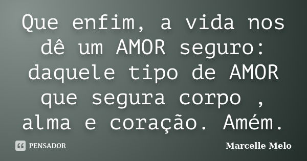 Que enfim, a vida nos dê um AMOR seguro: daquele tipo de AMOR que segura corpo , alma e coração. Amém.... Frase de Marcelle Melo.