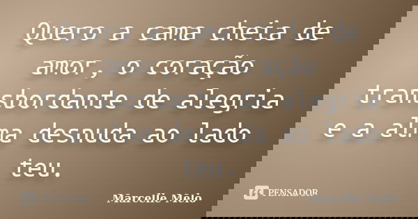 Quero a cama cheia de amor, o coração transbordante de alegria e a alma desnuda ao lado teu.... Frase de Marcelle Melo.