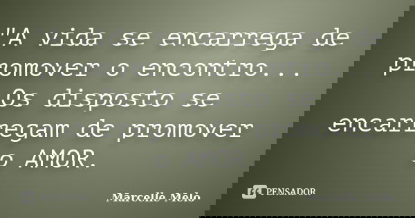 "A vida se encarrega de promover o encontro... Os disposto se encarregam de promover o AMOR.... Frase de Marcelle Melo.