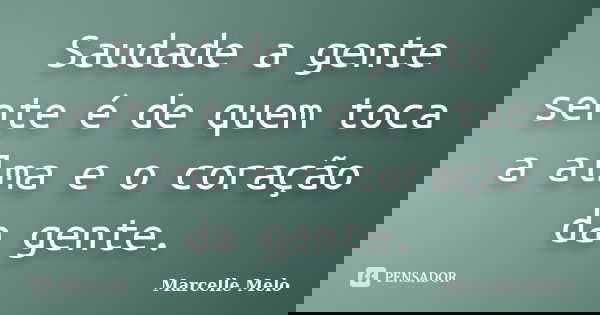 Saudade a gente sente é de quem toca a alma e o coração da gente.... Frase de Marcelle Melo.