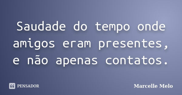 Saudade do tempo onde amigos eram presentes, e não apenas contatos.... Frase de Marcelle Melo.