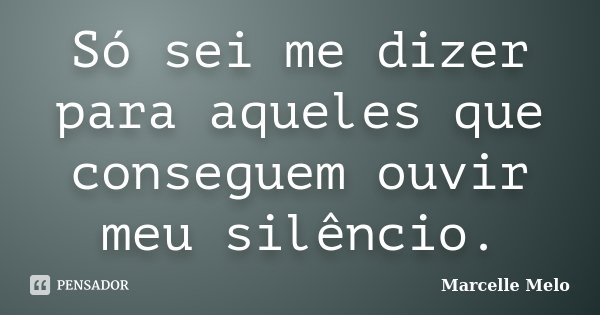 Só sei me dizer para aqueles que conseguem ouvir meu silêncio.... Frase de Marcelle Melo.