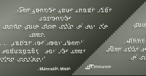 Tem gente que anda tão carente que acha que bom dia é eu te amo. Ahhh... pára né meu bem! Bom dia é educação, eu te amo é outra coisa!... Frase de Marcelle Melo.