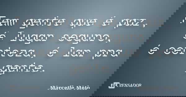 Tem gente que é paz, é lugar seguro, é certeza, é lar pra gente.... Frase de Marcelle Melo.