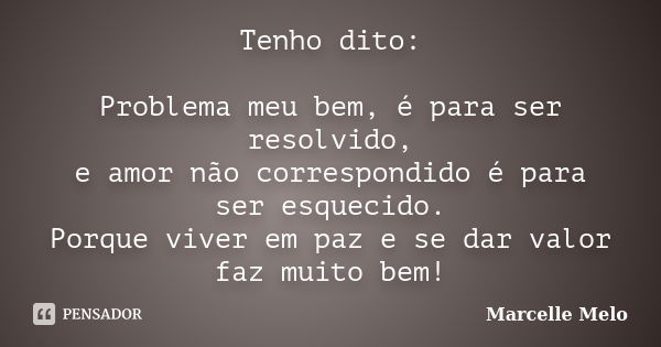 Tenho dito: Problema meu bem, é para ser resolvido, e amor não correspondido é para ser esquecido. Porque viver em paz e se dar valor faz muito bem!... Frase de Marcelle Melo.