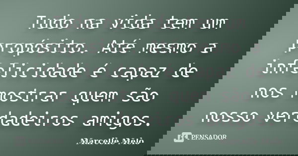 Tudo na vida tem um propósito. Até mesmo a infelicidade é capaz de nos mostrar quem são nosso verdadeiros amigos.... Frase de Marcelle Melo.