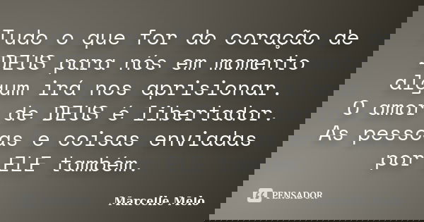 Tudo o que for do coração de DEUS para nós em momento algum irá nos aprisionar. O amor de DEUS é libertador. As pessoas e coisas enviadas por ELE também.... Frase de Marcelle Melo.