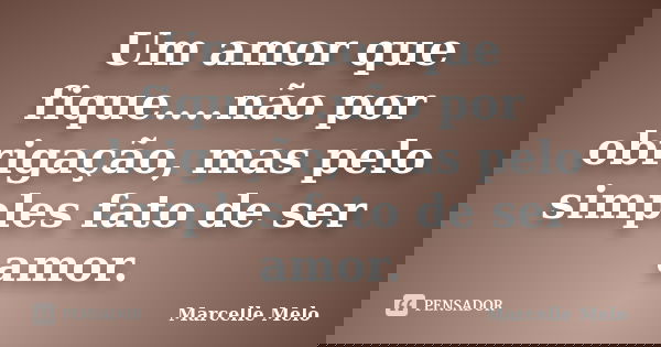 Um amor que fique....não por obrigação, mas pelo simples fato de ser amor.... Frase de Marcelle Melo.