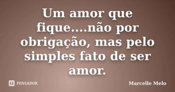 Um amor que fique....não por obrigação, mas pelo simples fato de ser amor.... Frase de Marcelle Melo.