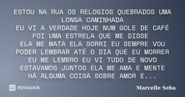 ESTOU NA RUA OS RELOGIOS QUEBRADOS UMA LONGA CAMINHADA EU VI A VERDADE HOJE NUM GOLE DE CAFÉ FOI UMA ESTRELA QUE ME DISSE ELA ME MATA ELA SORRI EU SEMPRE VOU PO... Frase de Marcelle Seba.