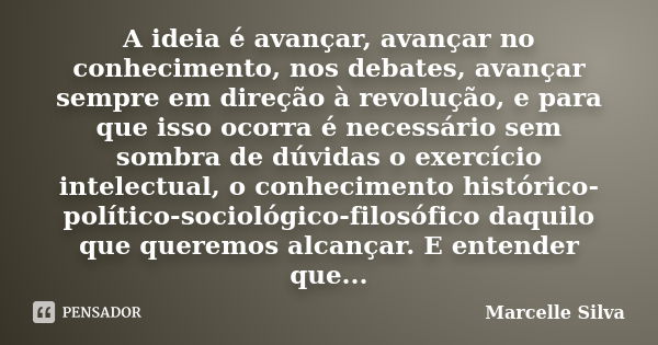 A ideia é avançar, avançar no conhecimento, nos debates, avançar sempre em direção à revolução, e para que isso ocorra é necessário sem sombra de dúvidas o exer... Frase de Marcelle Silva.