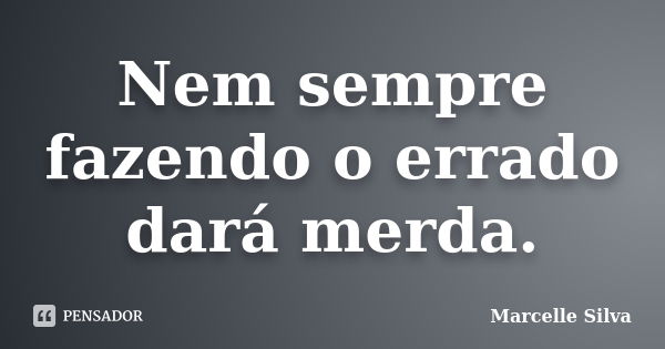 Nem sempre fazendo o errado dará merda.... Frase de Marcelle Silva.