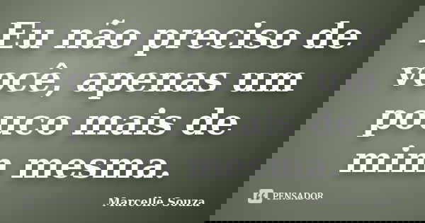 Eu não preciso de você, apenas um pouco mais de mim mesma.... Frase de Marcelle Souza.