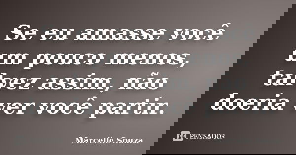 Se eu amasse você um pouco menos, talvez assim, não doeria ver você partir.... Frase de Marcelle Souza.