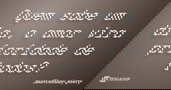 Quem sabe um dia, o amor vira prioridade de todos?... Frase de marcellinny pierry.