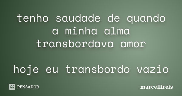 tenho saudade de quando a minha alma transbordava amor hoje eu transbordo vazio... Frase de marcellireis.