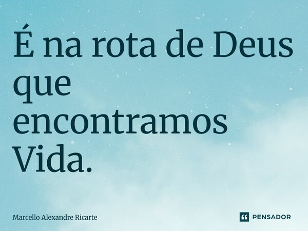 ⁠É na rota de Deus que encontramos Vida.... Frase de Marcello Alexandre Ricarte.