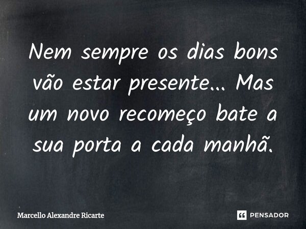 ⁠Nem sempre os dias bons vão estar presente... Mas um novo recomeço bate a sua porta a cada manhã.... Frase de Marcello Alexandre Ricarte.
