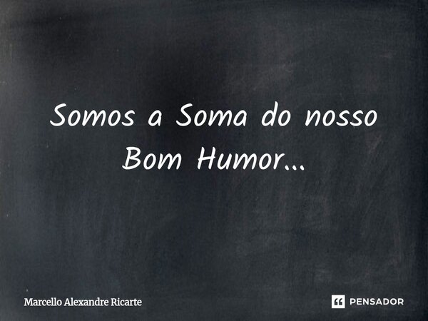 ⁠Somos a Soma do nosso Bom Humor...... Frase de Marcello Alexandre Ricarte.