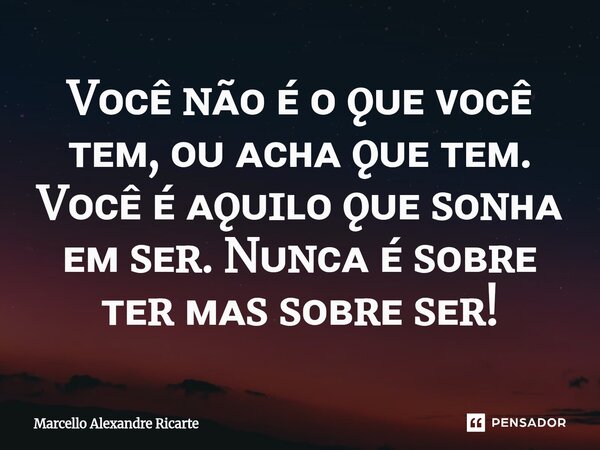 ⁠Vᴏᴄᴇ̂ ɴᴀ̃ᴏ ᴇ́ ᴏ ǫᴜᴇ ᴠᴏᴄᴇ̂ ᴛᴇᴍ, ᴏᴜ ᴀᴄʜᴀ ǫᴜᴇ ᴛᴇᴍ. Vᴏᴄᴇ̂ ᴇ́ ᴀǫᴜɪʟᴏ ǫᴜᴇ sᴏɴʜᴀ ᴇᴍ sᴇʀ. Nᴜɴᴄᴀ ᴇ́ sᴏʙʀᴇ ᴛᴇʀ ᴍᴀs sᴏʙʀᴇ sᴇʀ!... Frase de Marcello Alexandre Ricarte.