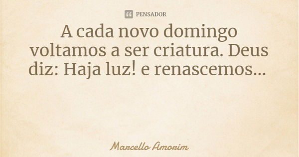 A cada novo domingo voltamos a ser criatura. Deus diz: Haja luz! e renascemos...... Frase de Marcello Amorim.