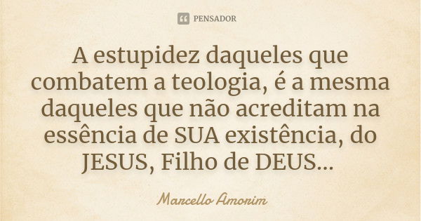 A estupidez daqueles que combatem a teologia, é a mesma daqueles que não acreditam na essência de SUA existência, do JESUS, Filho de DEUS...... Frase de Marcello Amorim.