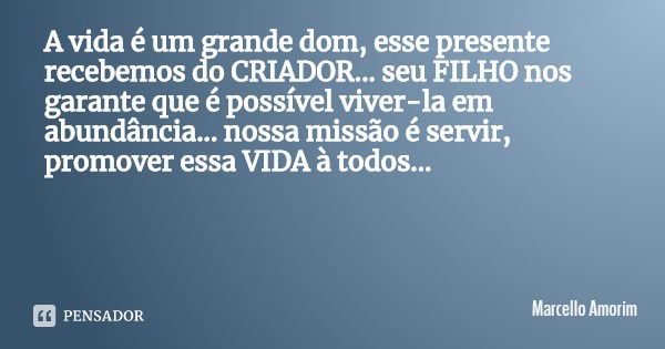 A vida é um grande dom, esse presente recebemos do CRIADOR... seu FILHO nos garante que é possível viver-la em abundância... nossa missão é servir, promover ess... Frase de Marcello Amorim.