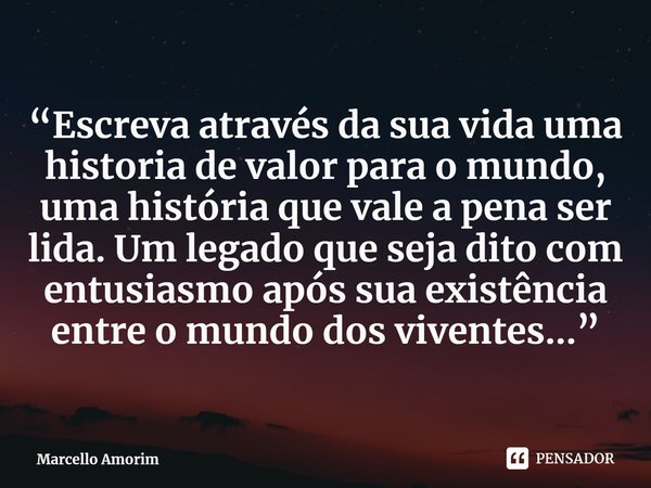 ⁠“Escreva através da sua vida uma historia de valor para o mundo, uma história que vale a pena ser lida. Um legado que seja dito com entusiasmo após sua existên... Frase de Marcello Amorim.