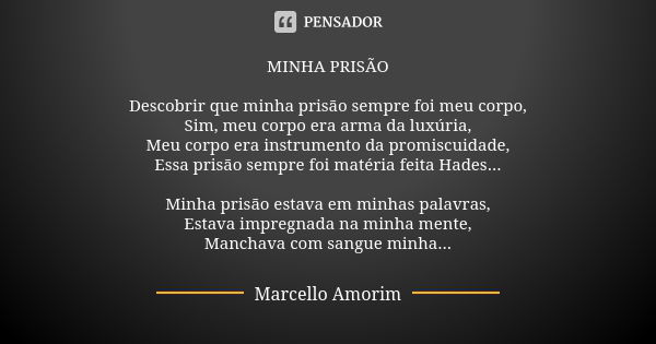 MINHA PRISÃO Descobrir que minha prisão sempre foi meu corpo,
Sim, meu corpo era arma da luxúria,
Meu corpo era instrumento da promiscuidade,
Essa prisão sempre... Frase de Marcello Amorim.